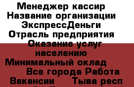 Менеджер-кассир › Название организации ­ ЭкспрессДеньги › Отрасль предприятия ­ Оказание услуг населению › Минимальный оклад ­ 18 000 - Все города Работа » Вакансии   . Тыва респ.,Ак-Довурак г.